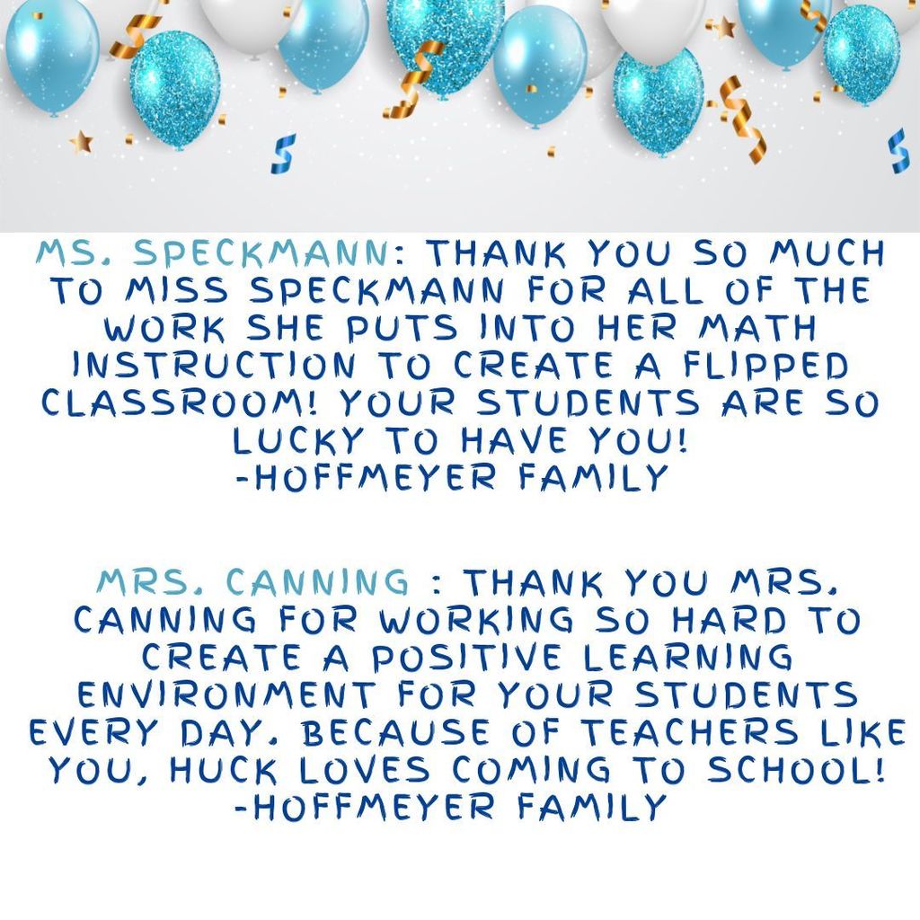 Ms. Speckmann: Thank you so much to Miss Speckmann for all of the work she puts into her math instruction to create a flipped classroom! Your students are so lucky to have you! -Hoffmeyer Family Mrs. Canning : Thank you Mrs. Canning for working so hard to create a positive learning environment for your students every day. Because of teachers like you, Huck loves coming to school! -Hoffmeyer Family 
